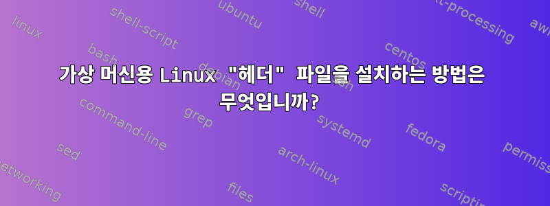 가상 머신용 Linux "헤더" 파일을 설치하는 방법은 무엇입니까?