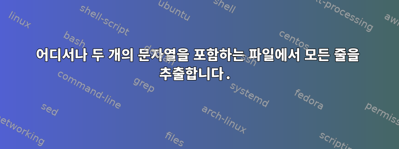 어디서나 두 개의 문자열을 포함하는 파일에서 모든 줄을 추출합니다.