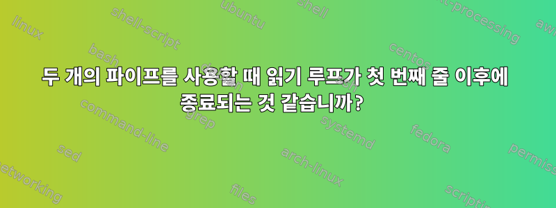 두 개의 파이프를 사용할 때 읽기 루프가 첫 번째 줄 이후에 종료되는 것 같습니까?