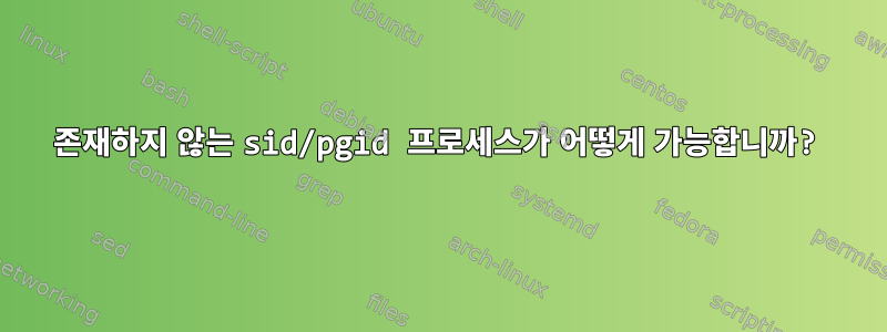 존재하지 않는 sid/pgid 프로세스가 어떻게 가능합니까?