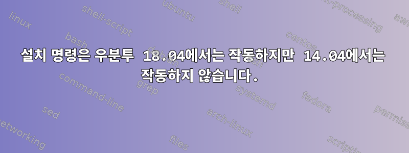 설치 명령은 우분투 18.04에서는 작동하지만 14.04에서는 작동하지 않습니다.