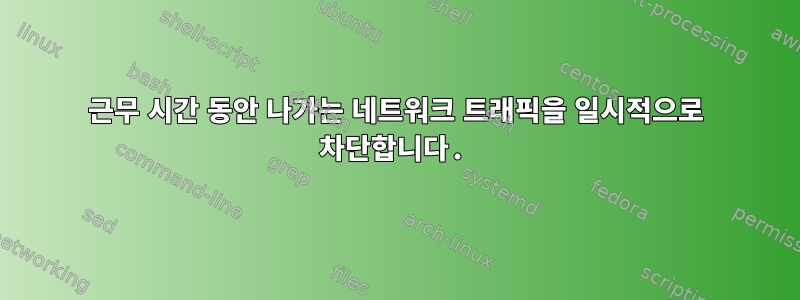 근무 시간 동안 나가는 네트워크 트래픽을 일시적으로 차단합니다.