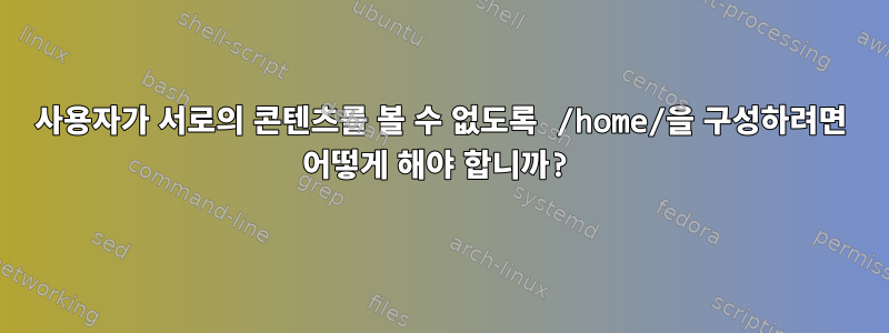 사용자가 서로의 콘텐츠를 볼 수 없도록 /home/을 구성하려면 어떻게 해야 합니까?