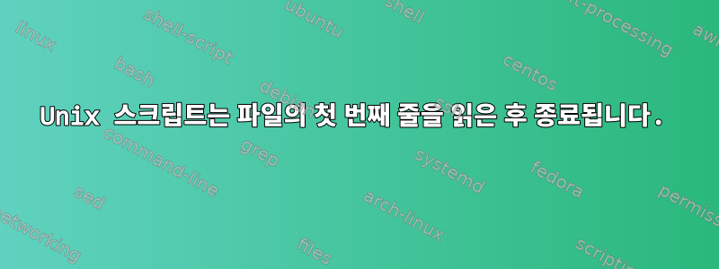 Unix 스크립트는 파일의 첫 번째 줄을 읽은 후 종료됩니다.