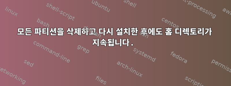 모든 파티션을 삭제하고 다시 설치한 후에도 홈 디렉토리가 지속됩니다.