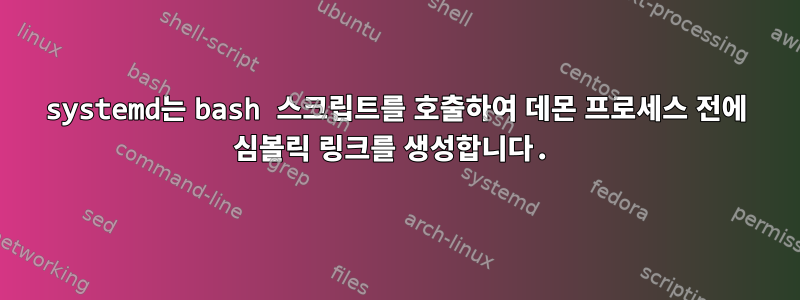 systemd는 bash 스크립트를 호출하여 데몬 프로세스 전에 심볼릭 링크를 생성합니다.