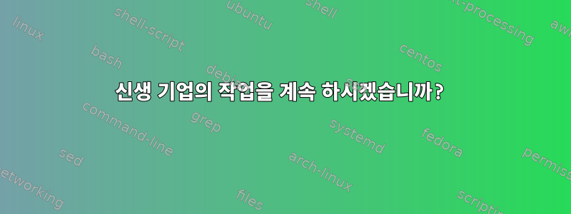 신생 기업의 작업을 계속 하시겠습니까?