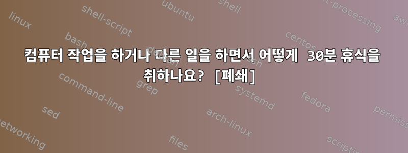 컴퓨터 작업을 하거나 다른 일을 하면서 어떻게 30분 휴식을 취하나요? [폐쇄]