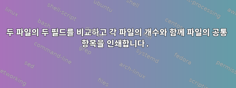 두 파일의 두 필드를 비교하고 각 파일의 개수와 함께 파일의 공통 항목을 인쇄합니다.