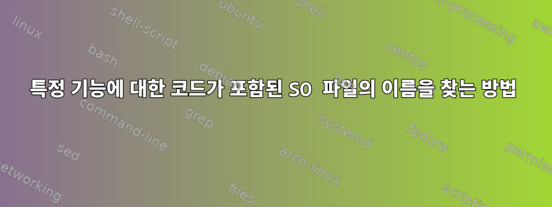 특정 기능에 대한 코드가 포함된 SO 파일의 이름을 찾는 방법