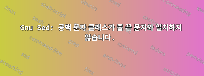 Gnu Sed: 공백 문자 클래스가 줄 끝 문자와 일치하지 않습니다.