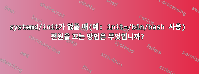 systemd/init가 없을 때(예: init=/bin/bash 사용) 전원을 끄는 방법은 무엇입니까?