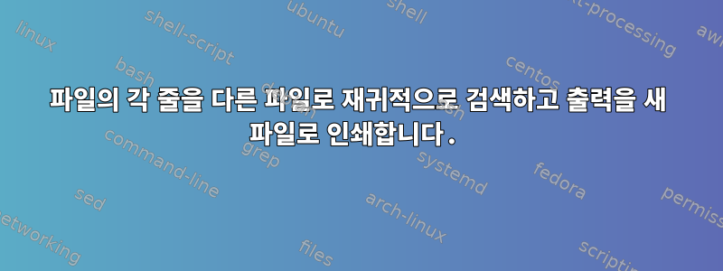 파일의 각 줄을 다른 파일로 재귀적으로 검색하고 출력을 새 파일로 인쇄합니다.