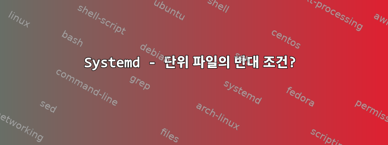 Systemd - 단위 파일의 반대 조건?