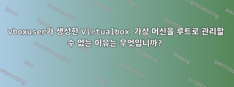 vboxuser가 생성한 Virtualbox 가상 머신을 루트로 관리할 수 없는 이유는 무엇입니까?