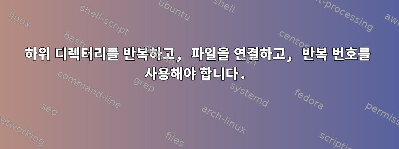 하위 디렉터리를 반복하고, 파일을 연결하고, 반복 번호를 사용해야 합니다.