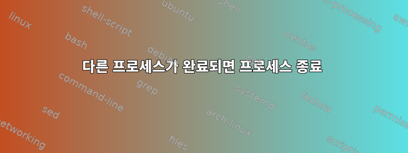 다른 프로세스가 완료되면 프로세스 종료