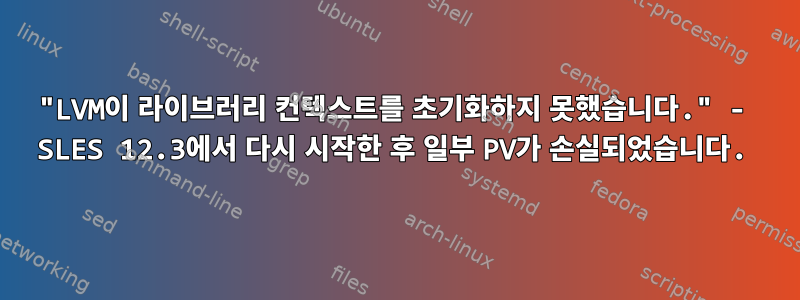 "LVM이 라이브러리 컨텍스트를 초기화하지 못했습니다." - SLES 12.3에서 다시 시작한 후 일부 PV가 손실되었습니다.