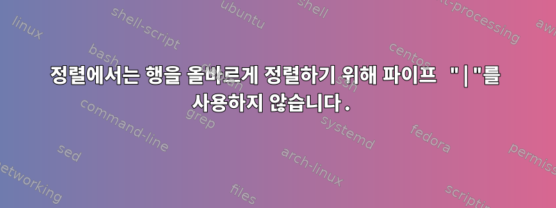 정렬에서는 행을 올바르게 정렬하기 위해 파이프 "|"를 사용하지 않습니다.