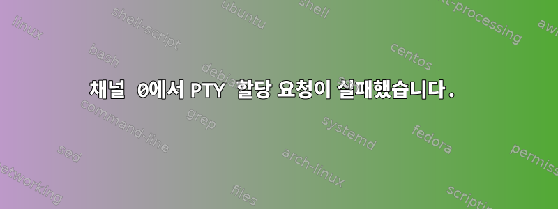 채널 0에서 PTY 할당 요청이 실패했습니다.