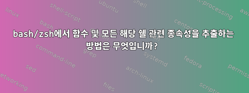 bash/zsh에서 함수 및 모든 해당 쉘 관련 종속성을 추출하는 방법은 무엇입니까?