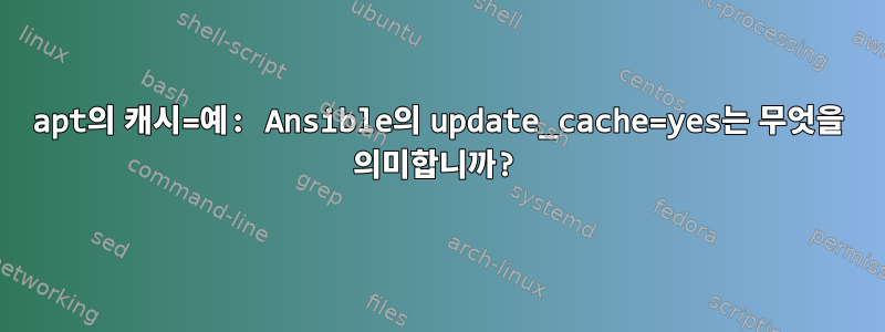 apt의 캐시=예: Ansible의 update_cache=yes는 무엇을 의미합니까?