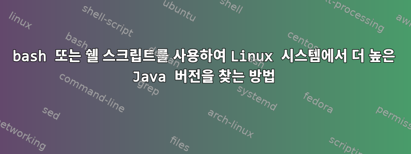 bash 또는 쉘 스크립트를 사용하여 Linux 시스템에서 더 높은 Java 버전을 찾는 방법