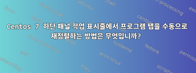 Centos 7 하단 패널 작업 표시줄에서 프로그램 탭을 수동으로 재정렬하는 방법은 무엇입니까?