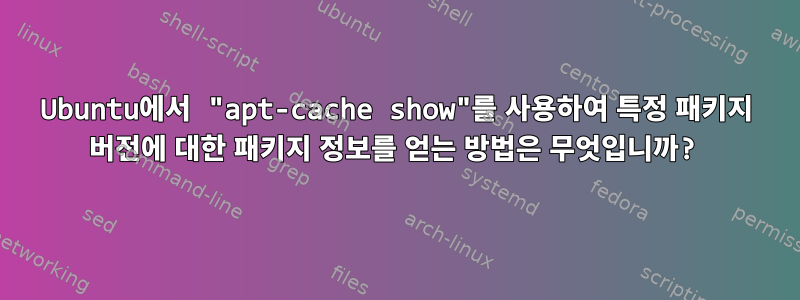 Ubuntu에서 "apt-cache show"를 사용하여 특정 패키지 버전에 대한 패키지 정보를 얻는 방법은 무엇입니까?