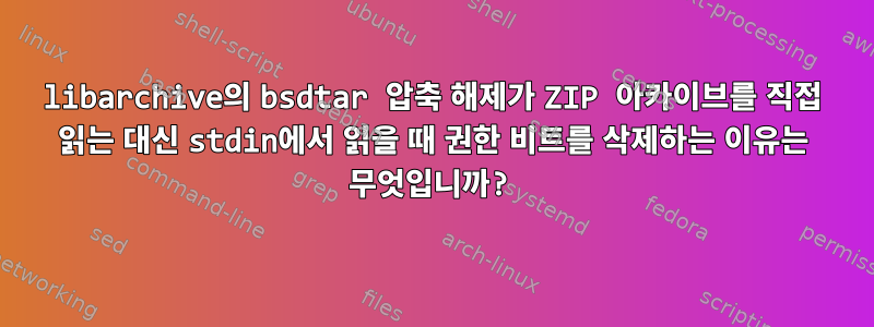 libarchive의 bsdtar 압축 해제가 ZIP 아카이브를 직접 읽는 대신 stdin에서 읽을 때 권한 비트를 삭제하는 이유는 무엇입니까?