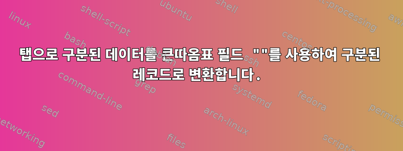 탭으로 구분된 데이터를 큰따옴표 필드 ""를 사용하여 구분된 레코드로 변환합니다.