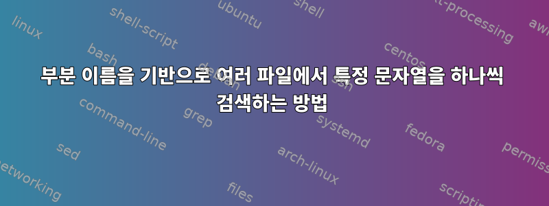 부분 이름을 기반으로 여러 파일에서 특정 문자열을 하나씩 검색하는 방법