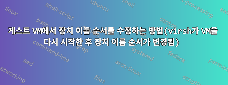 게스트 VM에서 장치 이름 순서를 수정하는 방법(virsh가 VM을 다시 시작한 후 장치 이름 순서가 변경됨)