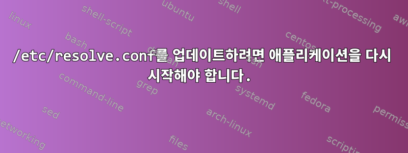 /etc/resolve.conf를 업데이트하려면 애플리케이션을 다시 시작해야 합니다.