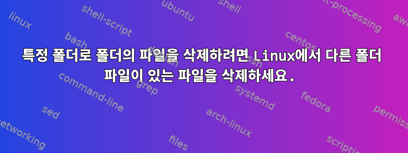 특정 폴더로 폴더의 파일을 삭제하려면 Linux에서 다른 폴더 파일이 있는 파일을 삭제하세요.