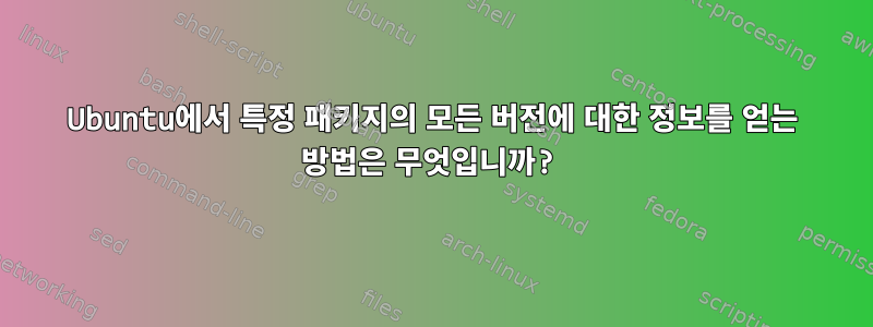 Ubuntu에서 특정 패키지의 모든 버전에 대한 정보를 얻는 방법은 무엇입니까?