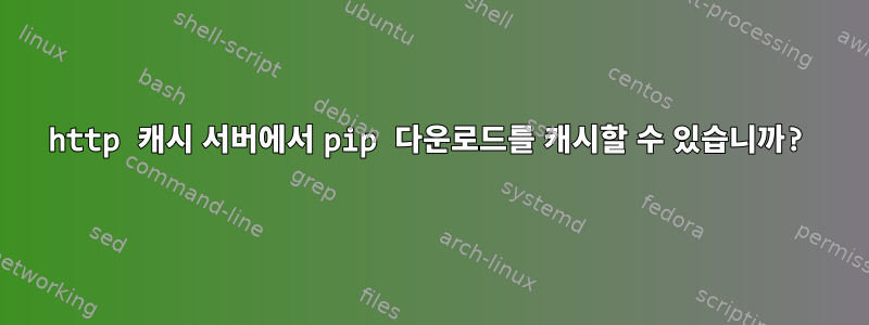 http 캐시 서버에서 pip 다운로드를 캐시할 수 있습니까?