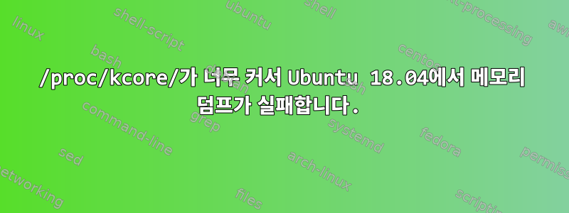 /proc/kcore/가 너무 커서 Ubuntu 18.04에서 메모리 덤프가 실패합니다.