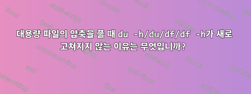 대용량 파일의 압축을 풀 때 du -h/du/df/df -h가 새로 고쳐지지 않는 이유는 무엇입니까?