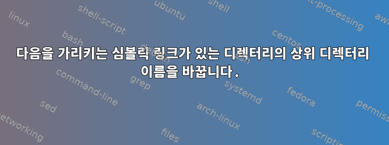 다음을 가리키는 심볼릭 링크가 있는 디렉터리의 상위 디렉터리 이름을 바꿉니다.