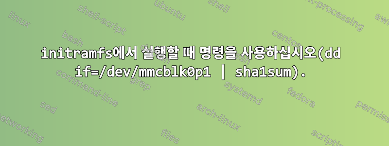 initramfs에서 실행할 때 명령을 사용하십시오(dd if=/dev/mmcblk0p1 | sha1sum).