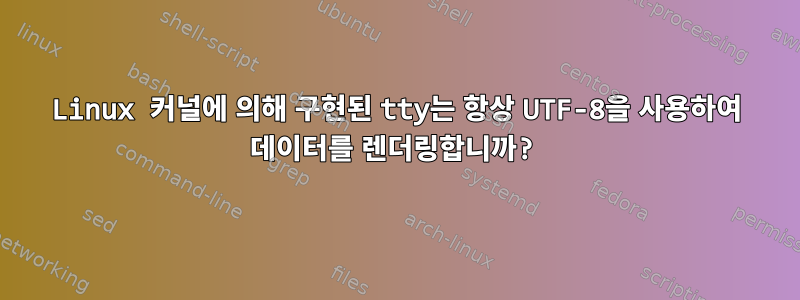 Linux 커널에 의해 구현된 tty는 항상 UTF-8을 사용하여 데이터를 렌더링합니까?