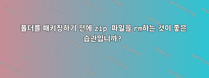 폴더를 패키징하기 전에 zip 파일을 rm하는 것이 좋은 습관입니까?