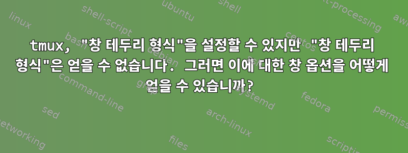 tmux, "창 테두리 형식"을 설정할 수 있지만 "창 테두리 형식"은 얻을 수 없습니다. 그러면 이에 대한 창 옵션을 어떻게 얻을 수 있습니까?