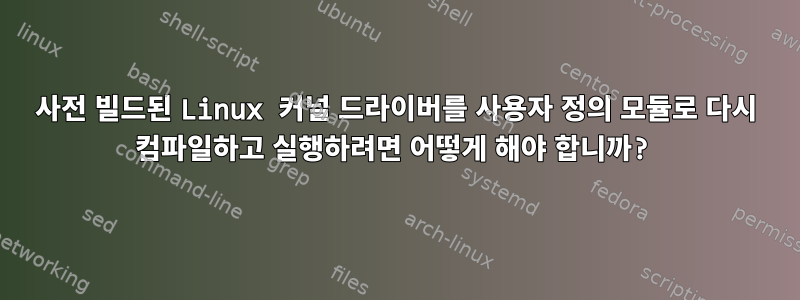 사전 빌드된 Linux 커널 드라이버를 사용자 정의 모듈로 다시 컴파일하고 실행하려면 어떻게 해야 합니까?