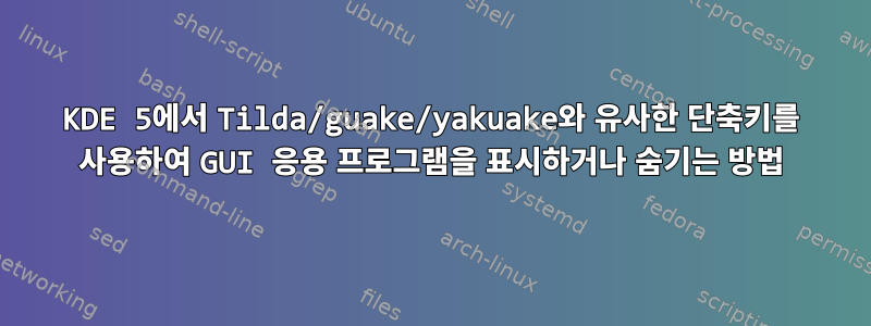 KDE 5에서 Tilda/guake/yakuake와 유사한 단축키를 사용하여 GUI 응용 프로그램을 표시하거나 숨기는 방법