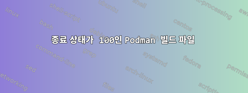 종료 상태가 100인 Podman 빌드 파일