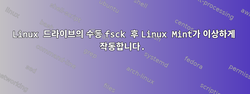 Linux 드라이브의 수동 fsck 후 Linux Mint가 이상하게 작동합니다.