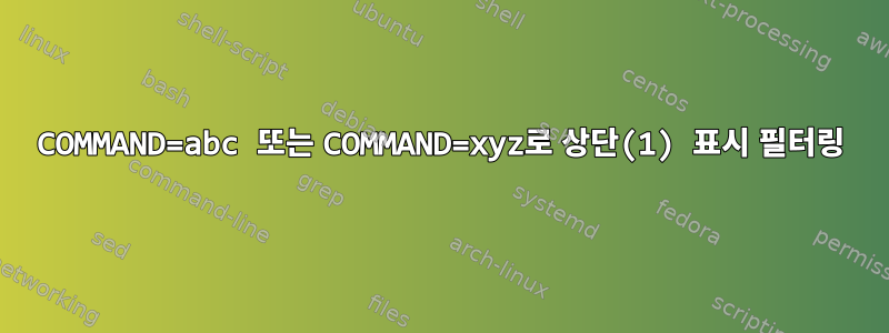 COMMAND=abc 또는 COMMAND=xyz로 상단(1) 표시 필터링