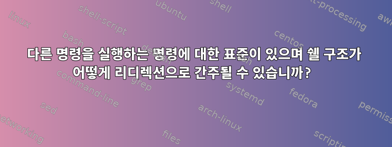 다른 명령을 실행하는 명령에 대한 표준이 있으며 쉘 구조가 어떻게 리디렉션으로 간주될 수 있습니까?